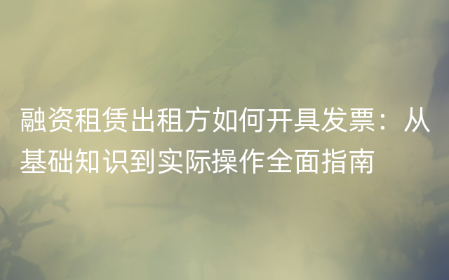 融资租赁出租方如何开具发票：从基础知识到实际操