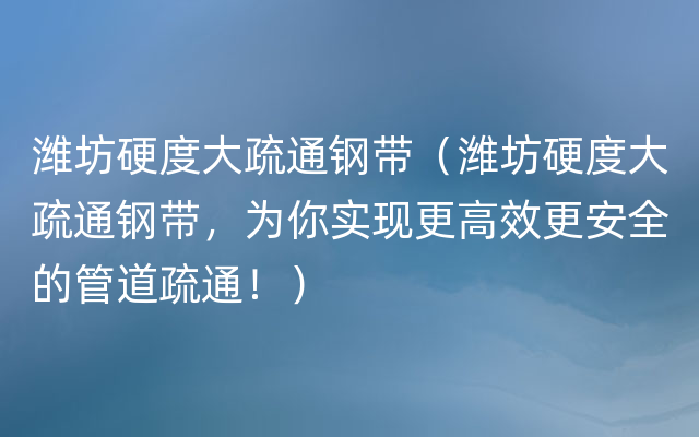 潍坊硬度大疏通钢带（潍坊硬度大疏通钢带，为你实现更高效更安全的管道疏通！）