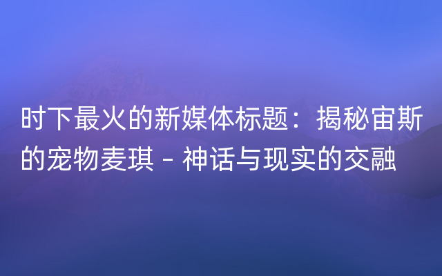 时下最火的新媒体标题：揭秘宙斯的宠物麦琪 – 神话与现实的交融