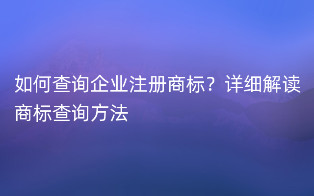 如何查询企业注册商标？详细解读商标查询方法