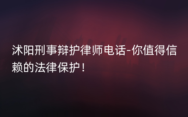 沭阳刑事辩护律师电话-你值得信赖的法律保护！