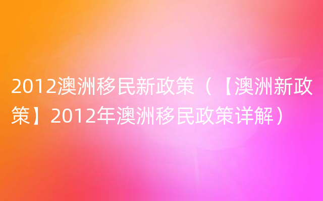 2012澳洲移民新政策（【澳洲新政策】2012年澳洲移民政策详解）