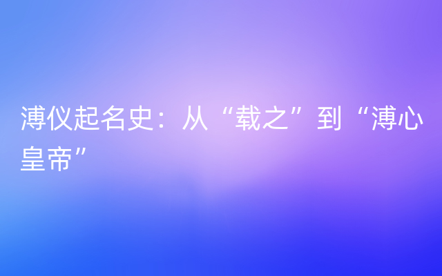 溥仪起名史：从“载之”到“溥心皇帝”