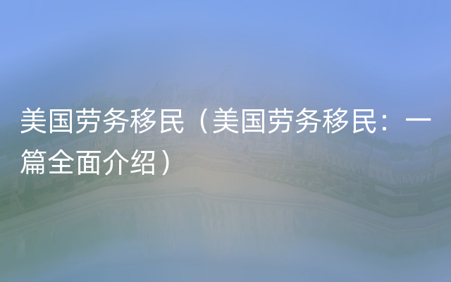 美国劳务移民（美国劳务移民：一篇全面介绍）