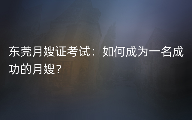 东莞月嫂证考试：如何成为一名成功的月嫂？