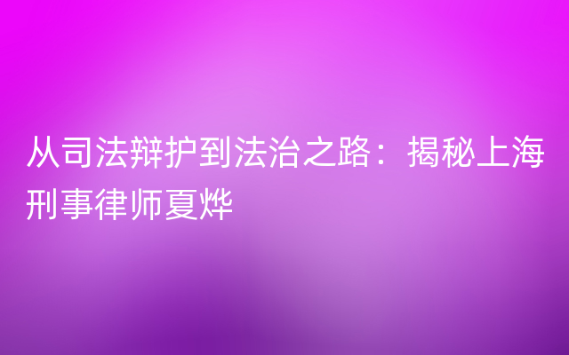 从司法辩护到法治之路：揭秘上海刑事律师夏烨