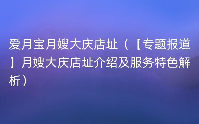 爱月宝月嫂大庆店址（【专题报道】月嫂大庆店址介绍及服务特色解析）