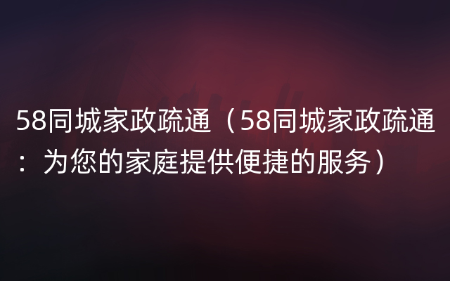 58同城家政疏通（58同城家政疏通：为您的家庭提供