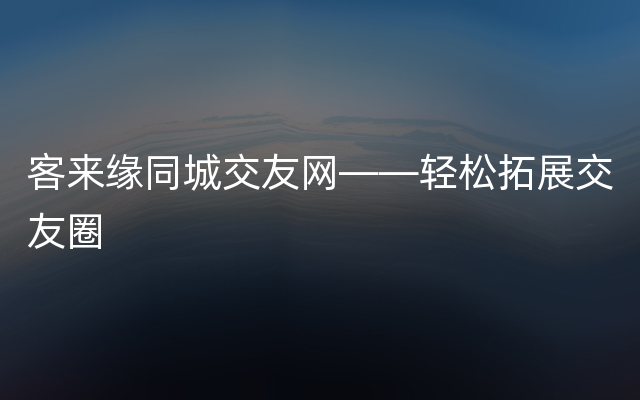 客来缘同城交友网——轻松拓展交友圈