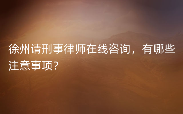 徐州请刑事律师在线咨询，有哪些注意事项？