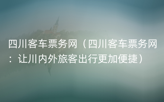 四川客车票务网（四川客车票务网：让川内外旅客出