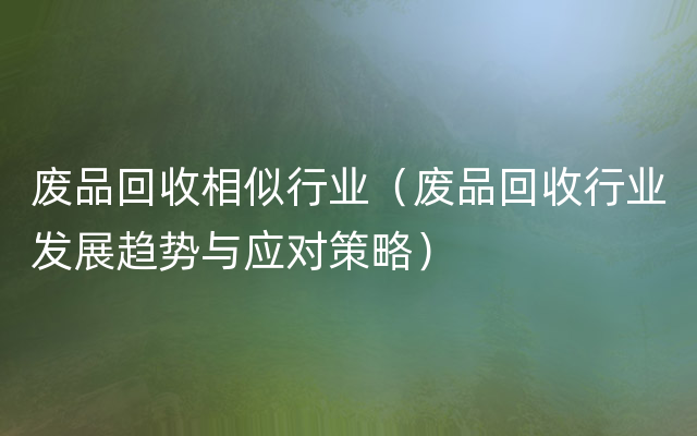 废品回收相似行业（废品回收行业发展趋势与应对策略）