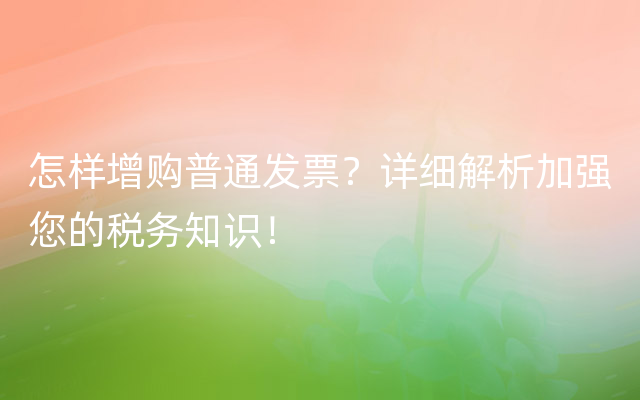 怎样增购普通发票？详细解析加强您的税务知识！