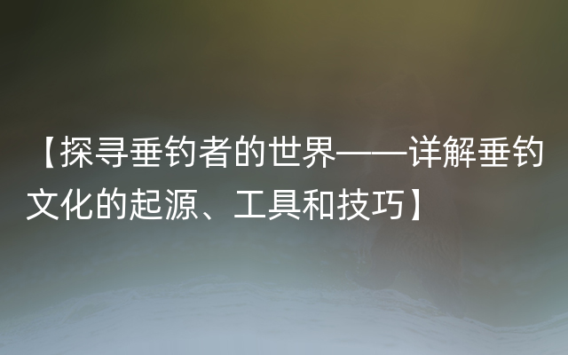 【探寻垂钓者的世界——详解垂钓文化的起源、工具和技巧】