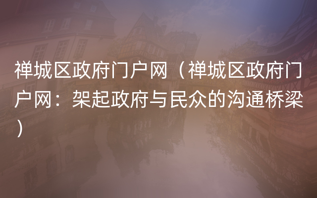 禅城区政府门户网（禅城区政府门户网：架起政府与民众的沟通桥梁）