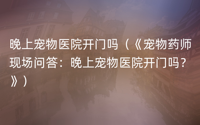 晚上宠物医院开门吗（《宠物药师现场问答：晚上宠物医院开门吗？》）