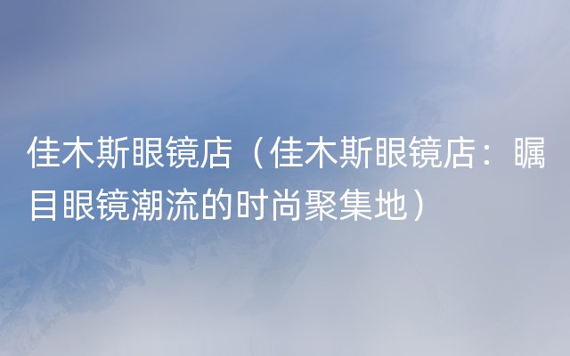 佳木斯眼镜店（佳木斯眼镜店：瞩目眼镜潮流的时尚聚集地）