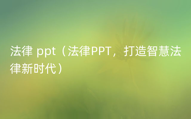 法律 ppt（法律PPT，打造智慧法律新时代）