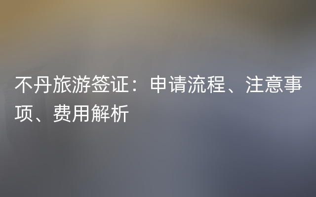 不丹旅游签证：申请流程、注意事项、费用解析