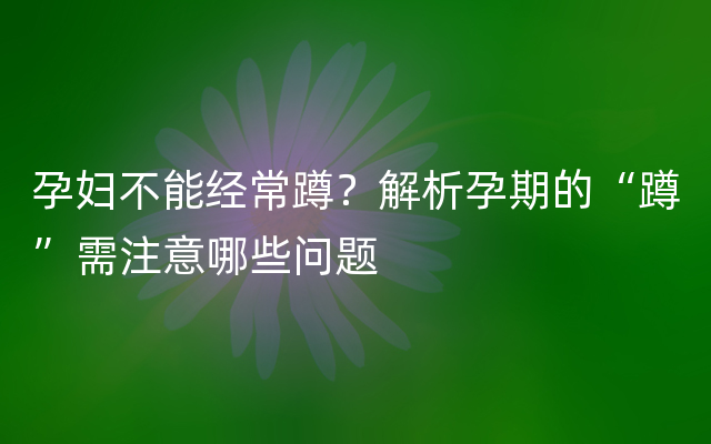 孕妇不能经常蹲？解析孕期的“蹲”需注意哪些问题