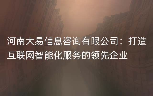 河南大易信息咨询有限公司：打造互联网智能化服务的领先企业