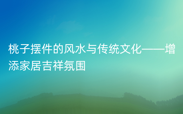 桃子摆件的风水与传统文化——增添家居吉祥氛围