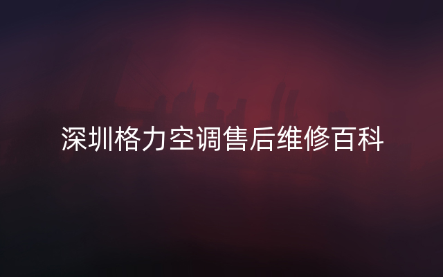 深圳格力空调售后维修百科