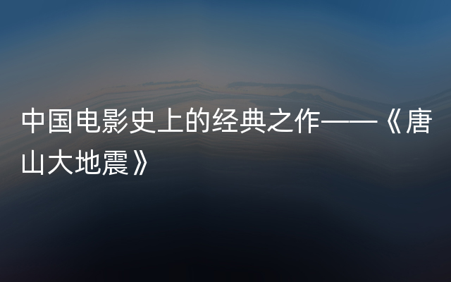 中国电影史上的经典之作——《唐山大地震》