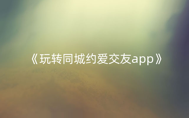 《玩转同城约爱交友app》