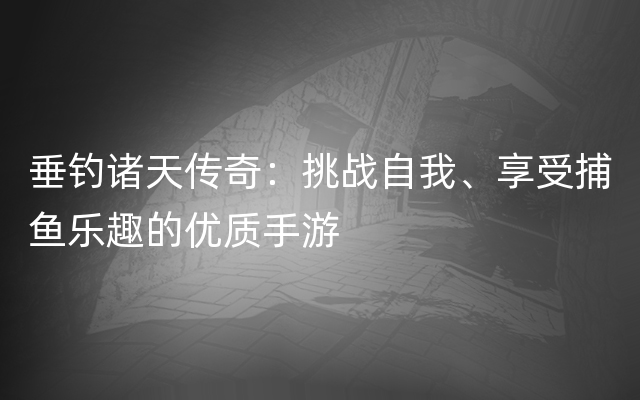 垂钓诸天传奇：挑战自我、享受捕鱼乐趣的优质手游