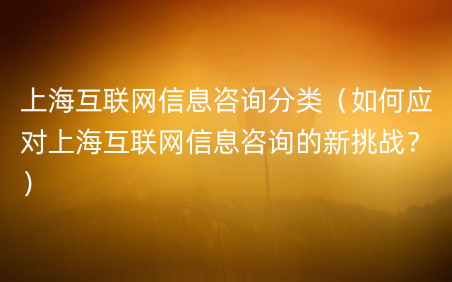 上海互联网信息咨询分类（如何应对上海互联网信息咨询的新挑战？）