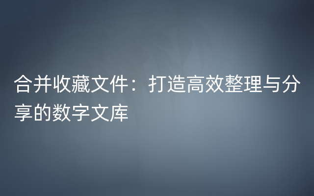 合并收藏文件：打造高效整理与分享的数字文库