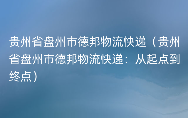 贵州省盘州市德邦物流快递（贵州省盘州市德邦物流快递：从起点到终点）