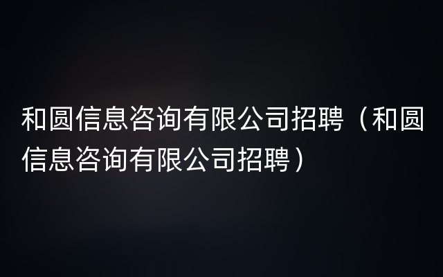 和圆信息咨询有限公司招聘（和圆信息咨询有限公司招聘）