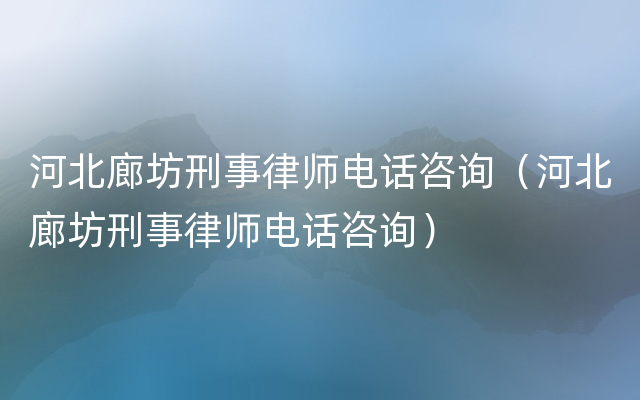 河北廊坊刑事律师电话咨询（河北廊坊刑事律师电话