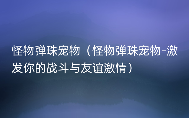 怪物弹珠宠物（怪物弹珠宠物-激发你的战斗与友谊激情）