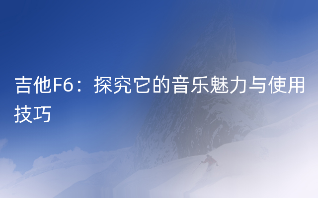 吉他F6：探究它的音乐魅力与使用技巧