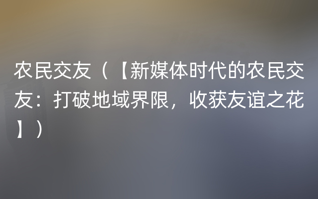 农民交友（【新媒体时代的农民交友：打破地域界限，收获友谊之花】）