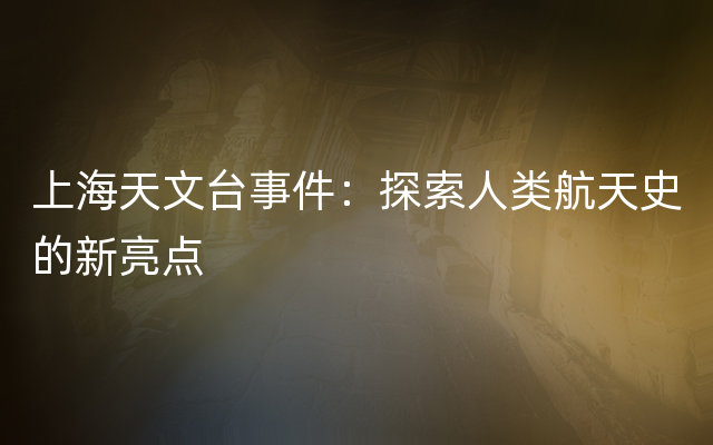 上海天文台事件：探索人类航天史的新亮点