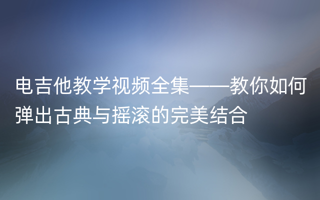 电吉他教学视频全集——教你如何弹出古典与摇滚的完美结合