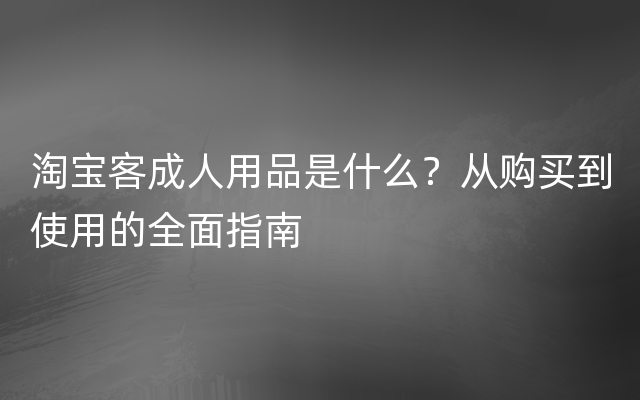 淘宝客成人用品是什么？从购买到使用的全面指南