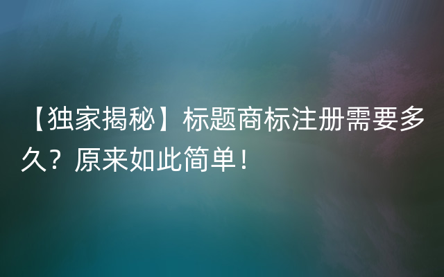 【独家揭秘】标题商标注册需要多久？原来如此简单！