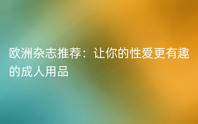 欧洲杂志推荐：让你的性爱更有趣的成人用品