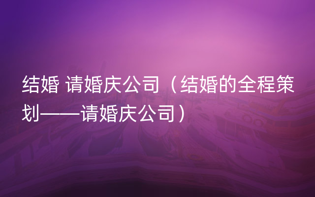 结婚 请婚庆公司（结婚的全程策划——请婚庆公司）