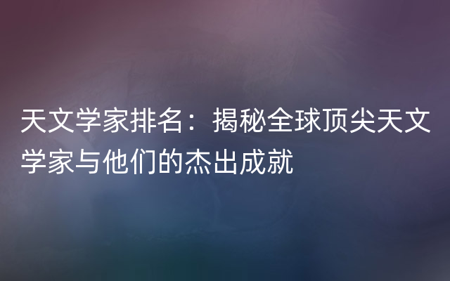 天文学家排名：揭秘全球顶尖天文学家与他们的杰出成就