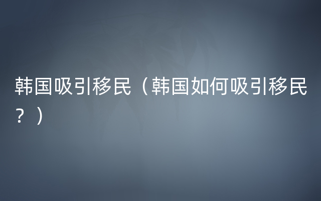 韩国吸引移民（韩国如何吸引移民？）