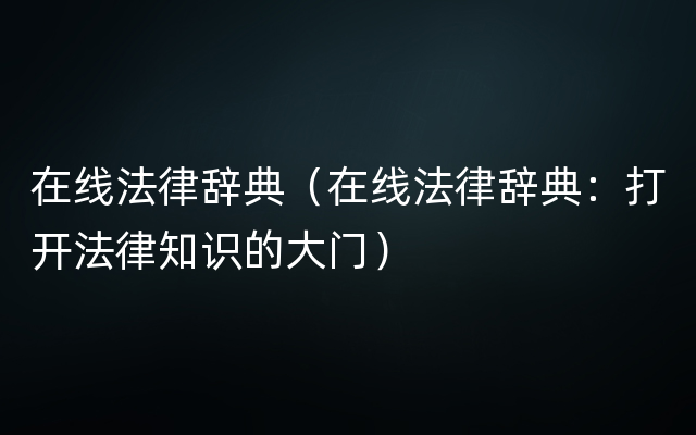 在线法律辞典（在线法律辞典：打开法律知识的大门）