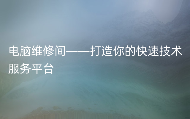 电脑维修间——打造你的快速技术服务平台