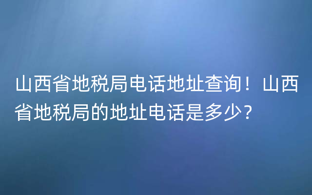 山西省地税局电话地址查询！山西省地税局的地址电话是多少？