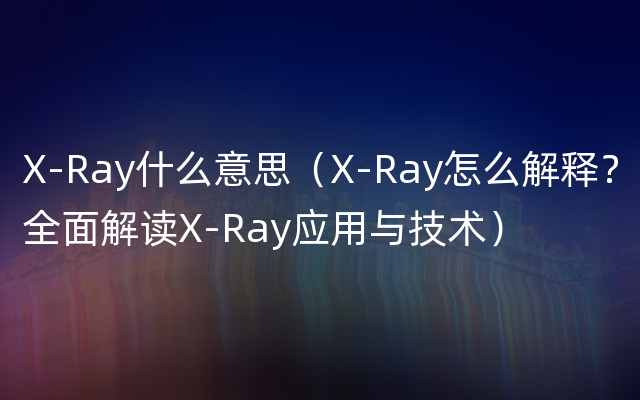 X-Ray什么意思（X-Ray怎么解释？全面解读X-Ray应用与技术）